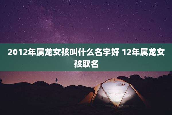 2012年属龙女孩叫什么名字好 12年属龙女孩取名