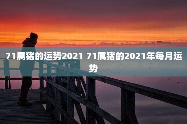 71属猪的运势2021 71属猪的2021年每月运势