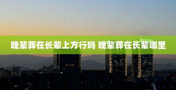 晚辈葬在长辈上方行吗 晚辈葬在长辈哪里
