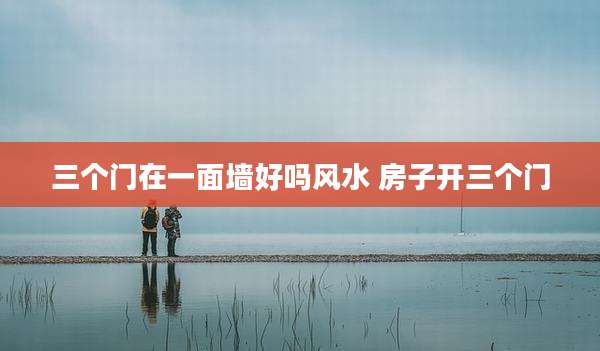 三个门在一面墙好吗风水 房子开三个门