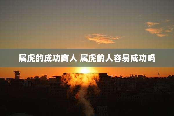 属虎的成功商人 属虎的人容易成功吗