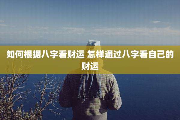 如何根据八字看财运 怎样通过八字看自己的财运