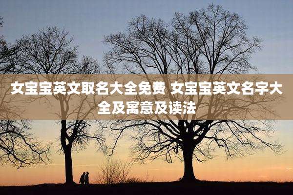 女宝宝英文取名大全免费 女宝宝英文名字大全及寓意及读法