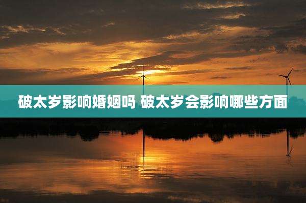 破太岁影响婚姻吗 破太岁会影响哪些方面