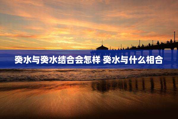 癸水与癸水结合会怎样 癸水与什么相合