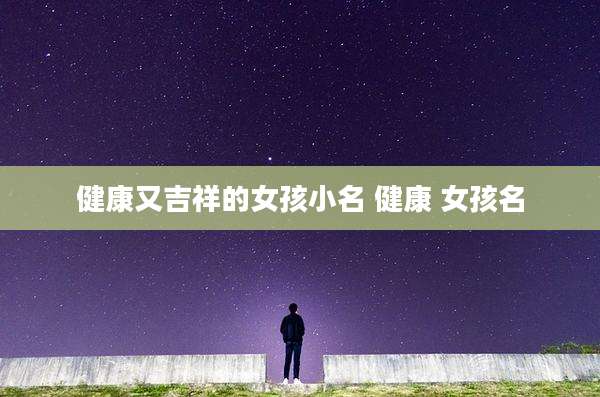 健康又吉祥的女孩小名 健康 女孩名