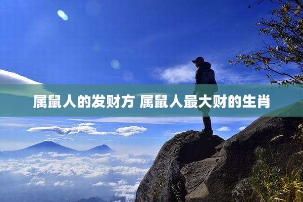 属鼠人的发财方 属鼠人最大财的生肖