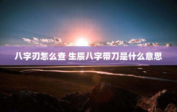 八字刃怎么查 生辰八字带刀是什么意思
