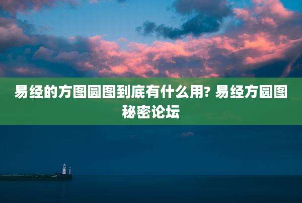 易经的方图圆图到底有什么用? 易经方圆图秘密论坛