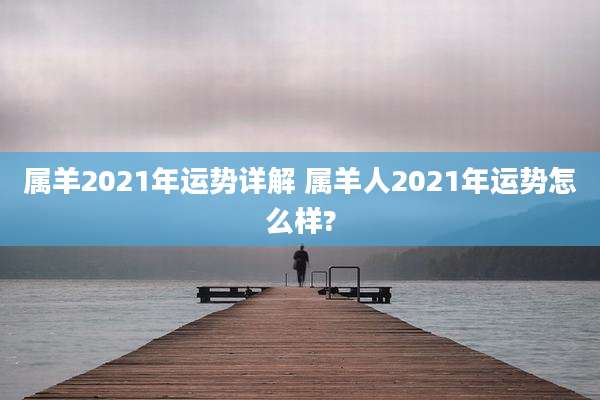 属羊2021年运势详解 属羊人2021年运势怎么样?