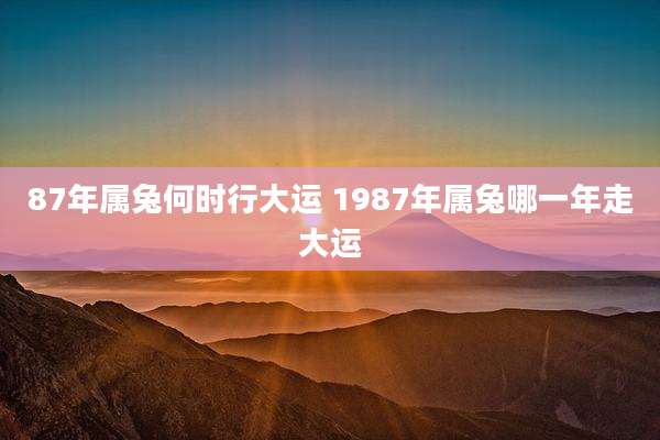 87年属兔何时行大运 1987年属兔哪一年走大运