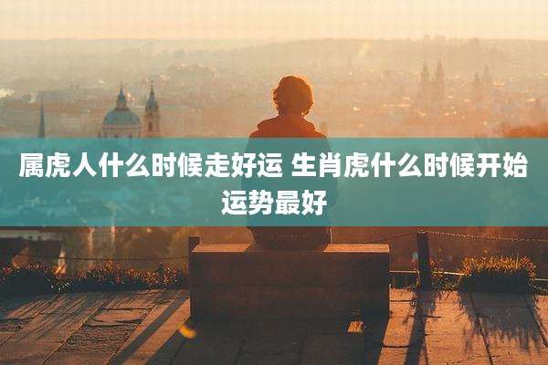 属虎人什么时候走好运 生肖虎什么时候开始运势最好