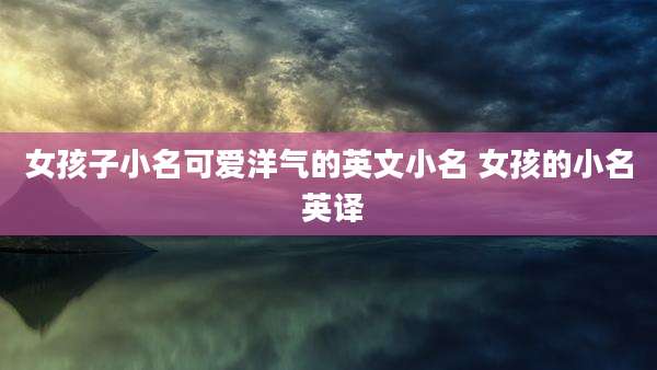 女孩子小名可爱洋气的英文小名 女孩的小名 英译