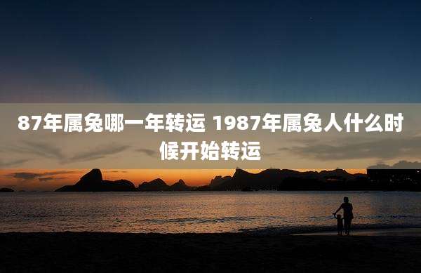 87年属兔哪一年转运 1987年属兔人什么时候开始转运