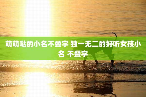 萌萌哒的小名不叠字 独一无二的好听女孩小名 不叠字