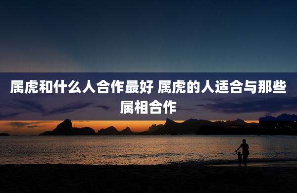 属虎和什么人合作最好 属虎的人适合与那些属相合作