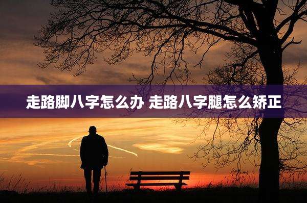 走路脚八字怎么办 走路八字腿怎么矫正