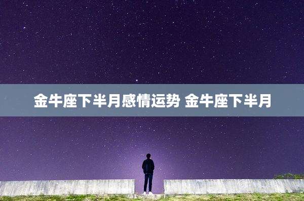 金牛座下半月感情运势 金牛座下半月