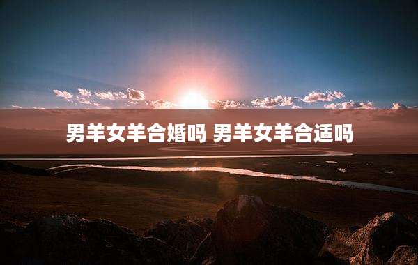 男羊女羊合婚吗 男羊女羊合适吗
