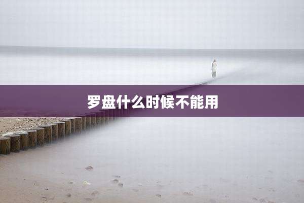 罗盘什么时候不能用