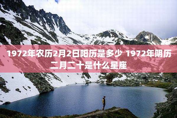 1972年农历2月2日阳历是多少 1972年阴历二月二十是什么星座