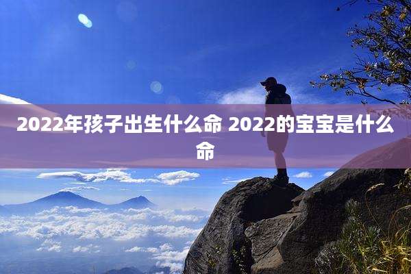 2022年孩子出生什么命 2022的宝宝是什么命