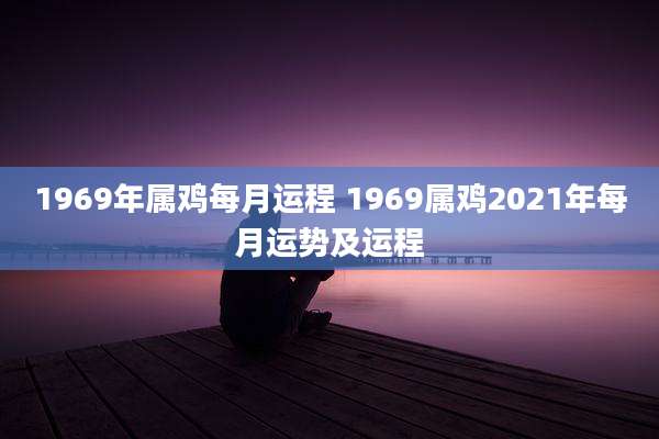 1969年属鸡每月运程 1969属鸡2021年每月运势及运程