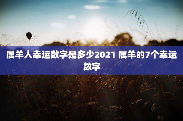 属羊人幸运数字是多少2021 属羊的7个幸运数字
