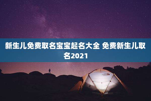 新生儿免费取名宝宝起名大全 免费新生儿取名2021