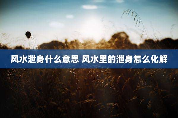 风水泄身什么意思 风水里的泄身怎么化解