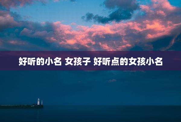 好听的小名 女孩子 好听点的女孩小名