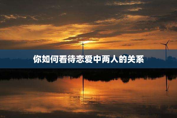 你如何看待恋爱中两人的关系