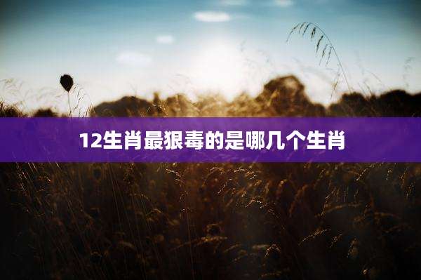 12生肖最狠毒的是哪几个生肖