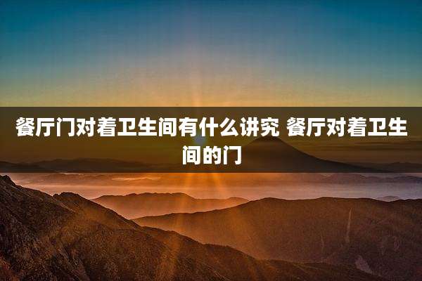 餐厅门对着卫生间有什么讲究 餐厅对着卫生间的门