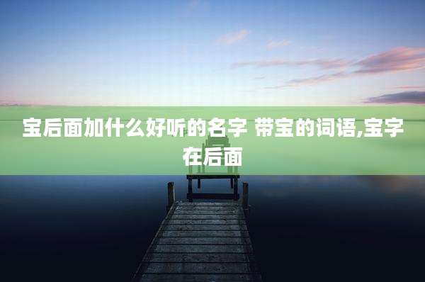 宝后面加什么好听的名字 带宝的词语,宝字在后面