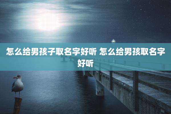 怎么给男孩子取名字好听 怎么给男孩取名字好听
