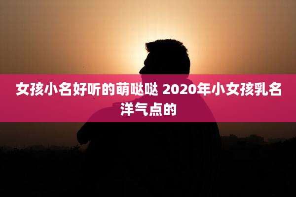 女孩小名好听的萌哒哒 2020年小女孩乳名洋气点的