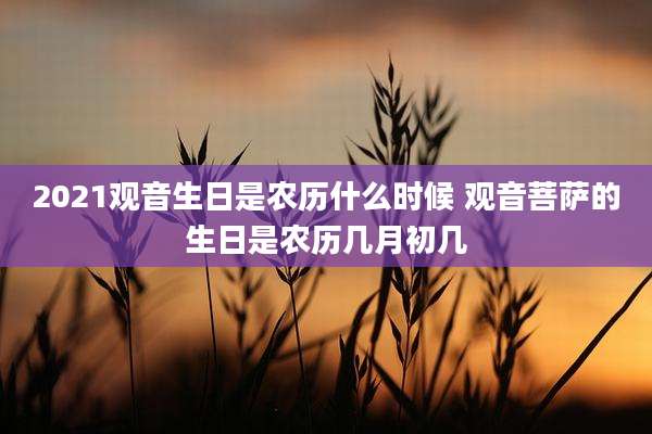 2021观音生日是农历什么时候 观音菩萨的生日是农历几月初几