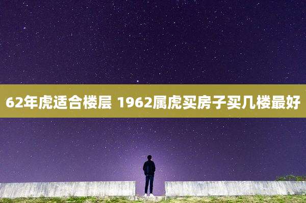 62年虎适合楼层 1962属虎买房子买几楼最好