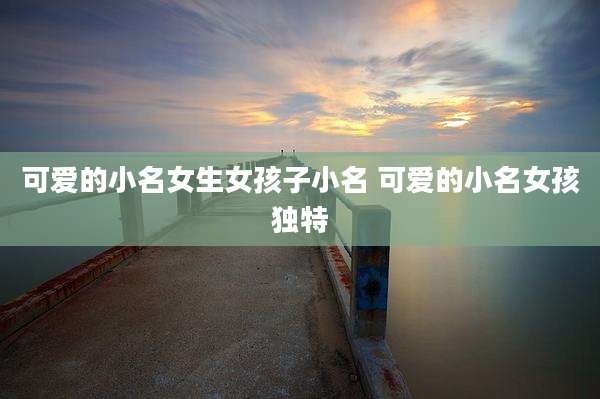 可爱的小名女生女孩子小名 可爱的小名女孩独特