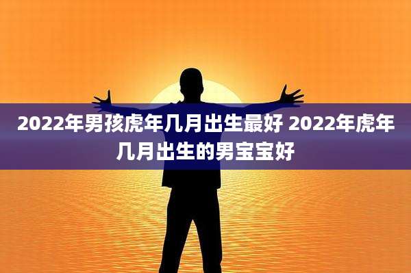 2022年男孩虎年几月出生最好 2022年虎年几月出生的男宝宝好