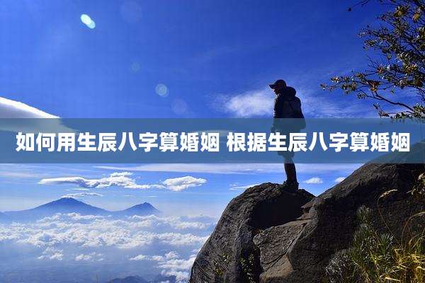 如何用生辰八字算婚姻 根据生辰八字算婚姻