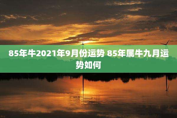 85年牛2021年9月份运势 85年属牛九月运势如何