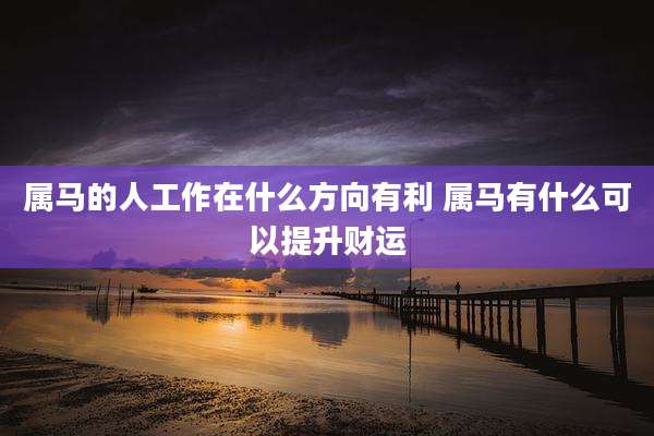属马的人工作在什么方向有利 属马有什么可以提升财运