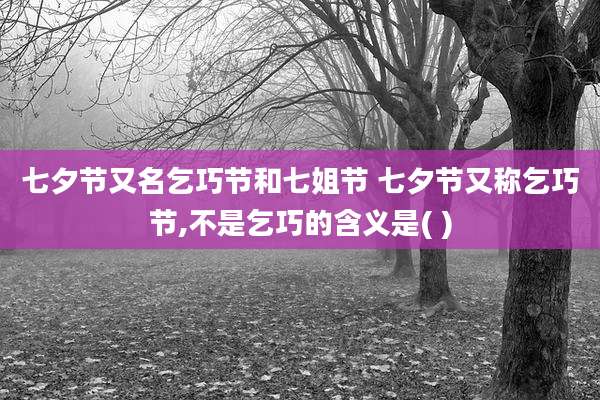 七夕节又名乞巧节和七姐节 七夕节又称乞巧节,不是乞巧的含义是( )