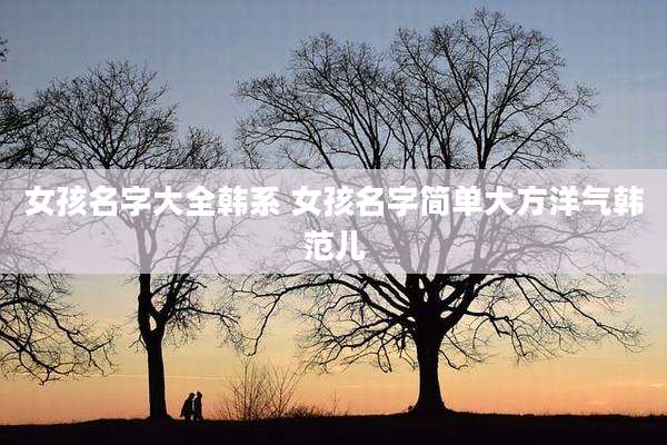 女孩名字大全韩系 女孩名字简单大方洋气韩范儿