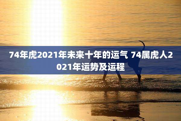 74年虎2021年未来十年的运气 74属虎人2021年运势及运程