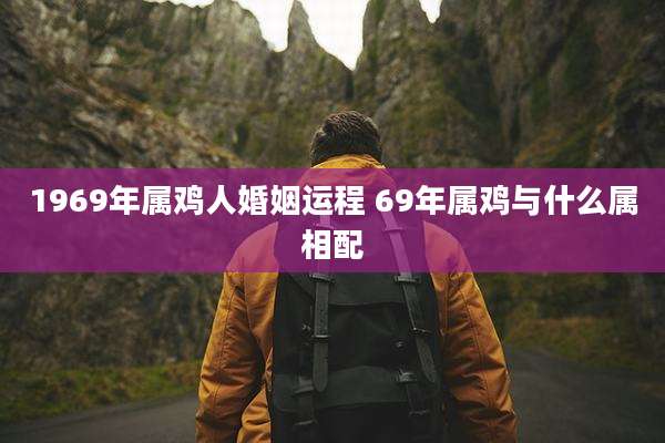 1969年属鸡人婚姻运程 69年属鸡与什么属相配