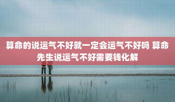 算命的说运气不好就一定会运气不好吗 算命先生说运气不好需要钱化解