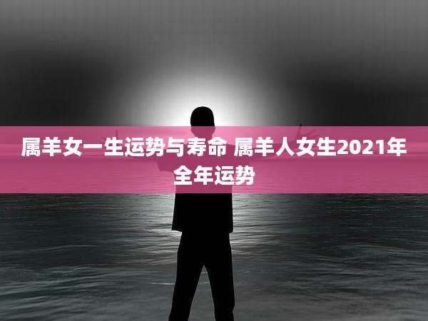 属羊女一生运势与寿命 属羊人女生2021年全年运势